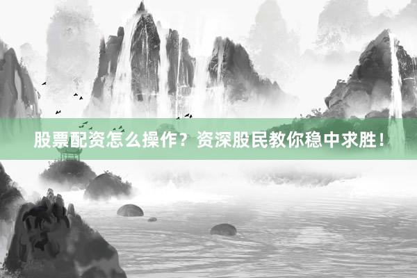 股票配资怎么操作？资深股民教你稳中求胜！