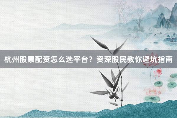 杭州股票配资怎么选平台？资深股民教你避坑指南