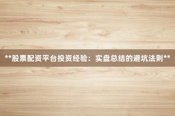 **股票配资平台投资经验：实盘总结的避坑法则**