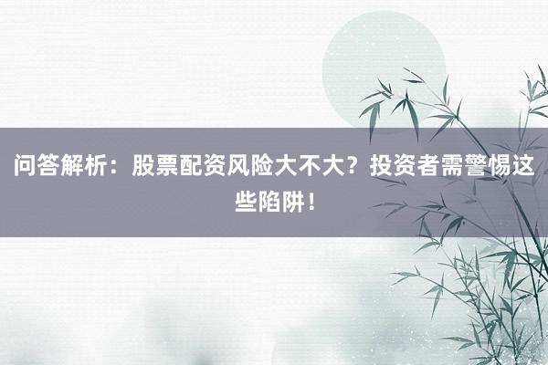 问答解析：股票配资风险大不大？投资者需警惕这些陷阱！
