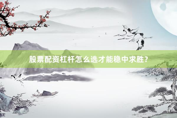 股票配资杠杆怎么选才能稳中求胜？