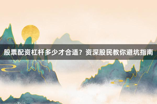 股票配资杠杆多少才合适？资深股民教你避坑指南