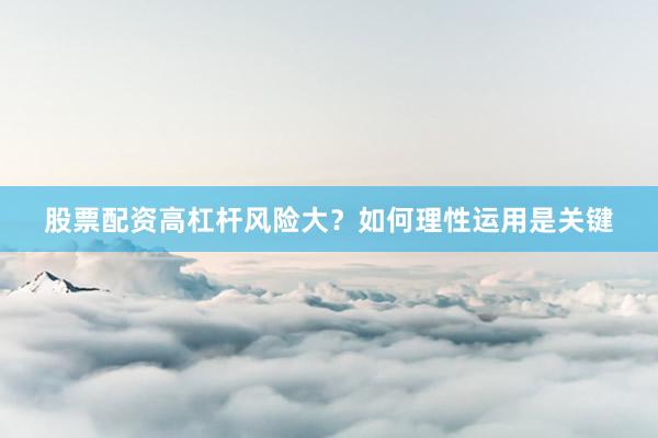 股票配资高杠杆风险大？如何理性运用是关键
