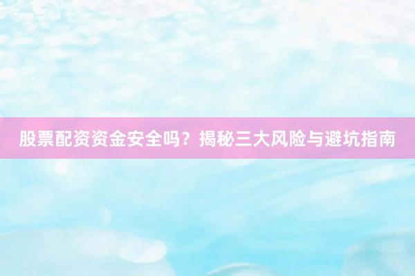 股票配资资金安全吗？揭秘三大风险与避坑指南