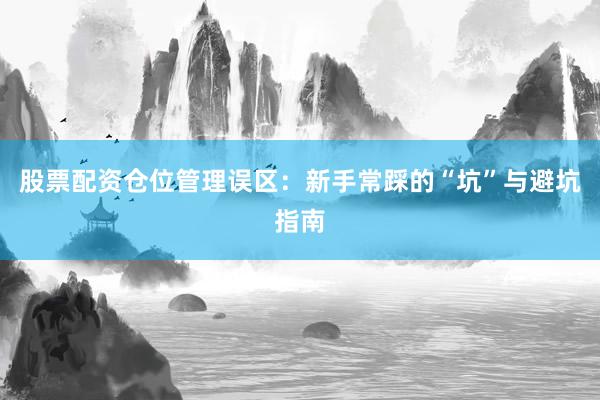 股票配资仓位管理误区：新手常踩的“坑”与避坑指南