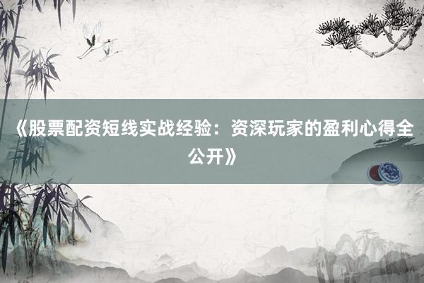 《股票配资短线实战经验：资深玩家的盈利心得全公开》