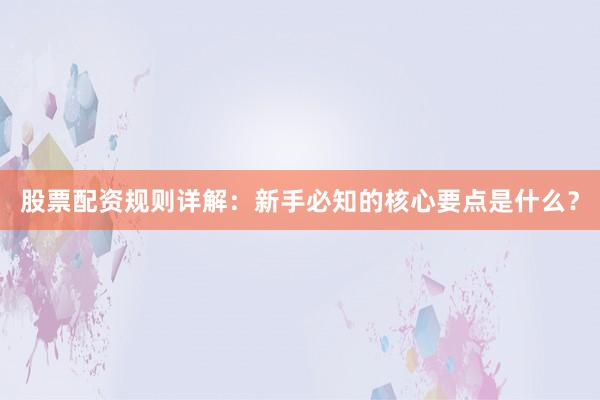 股票配资规则详解：新手必知的核心要点是什么？