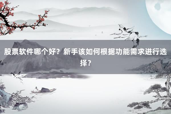 股票软件哪个好？新手该如何根据功能需求进行选择？
