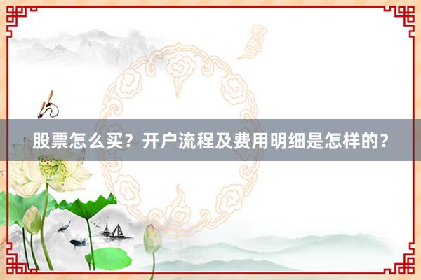 股票怎么买？开户流程及费用明细是怎样的？