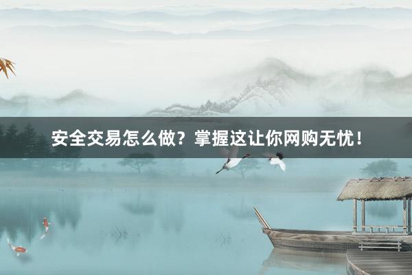 安全交易怎么做？掌握这让你网购无忧！