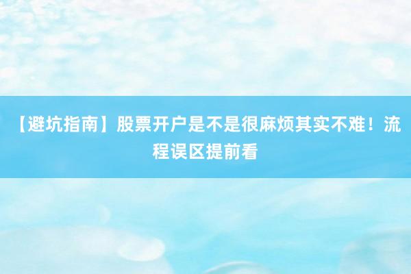 【避坑指南】股票开户是不是很麻烦其实不难！流程误区提前看