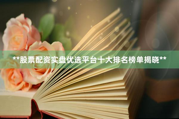 **股票配资实盘优选平台十大排名榜单揭晓**