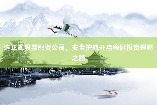 选正规股票配资公司，安全护航开启稳健投资理财之路