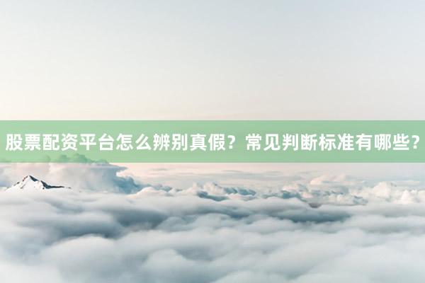 股票配资平台怎么辨别真假？常见判断标准有哪些？