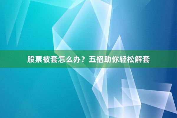 股票被套怎么办？五招助你轻松解套