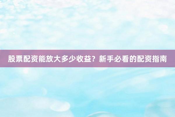 股票配资能放大多少收益？新手必看的配资指南