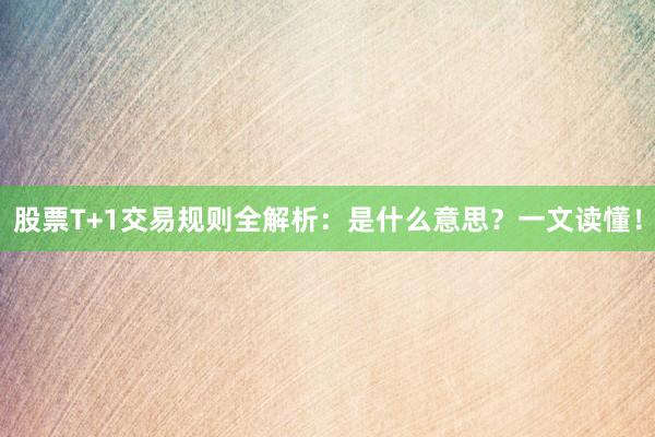 股票T+1交易规则全解析：是什么意思？一文读懂！