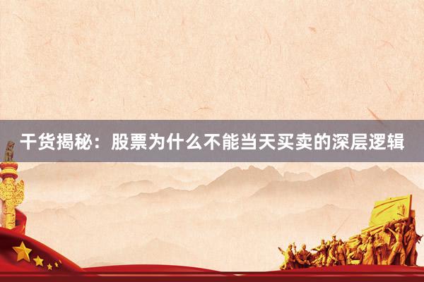 干货揭秘：股票为什么不能当天买卖的深层逻辑