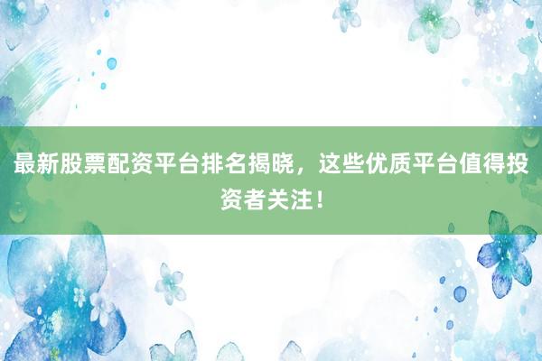最新股票配资平台排名揭晓，这些优质平台值得投资者关注！