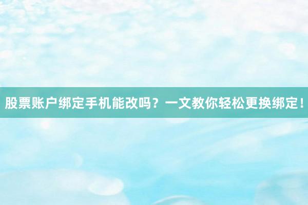 股票账户绑定手机能改吗？一文教你轻松更换绑定！