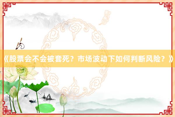 《股票会不会被套死？市场波动下如何判断风险？》