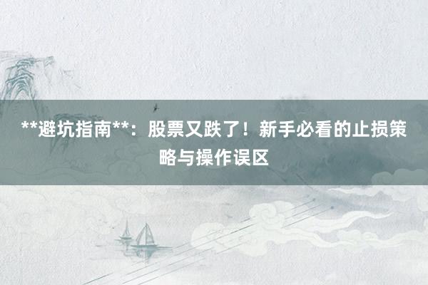 **避坑指南**：股票又跌了！新手必看的止损策略与操作误区