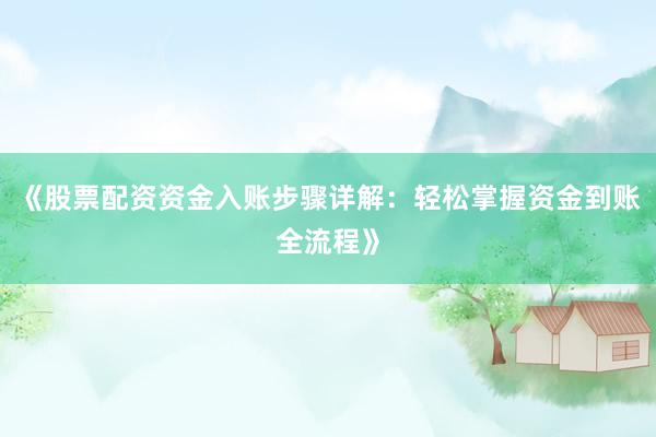 《股票配资资金入账步骤详解：轻松掌握资金到账全流程》