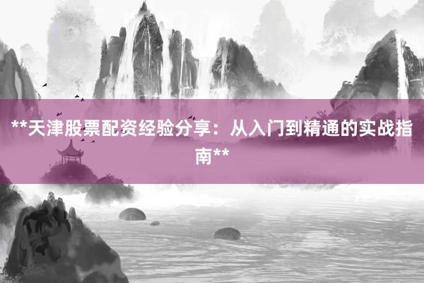 **天津股票配资经验分享：从入门到精通的实战指南**