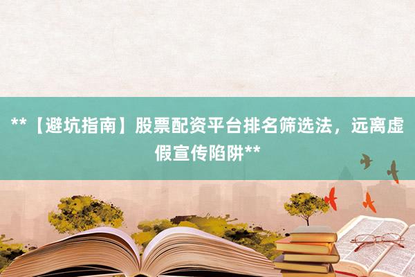 **【避坑指南】股票配资平台排名筛选法，远离虚假宣传陷阱**
