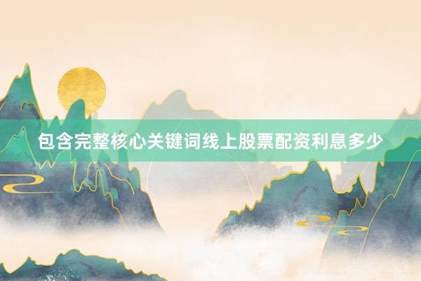 包含完整核心关键词线上股票配资利息多少