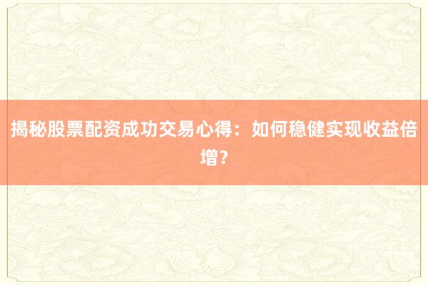 揭秘股票配资成功交易心得：如何稳健实现收益倍增？