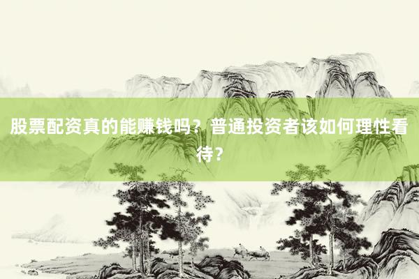 股票配资真的能赚钱吗？普通投资者该如何理性看待？
