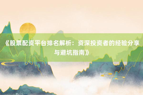《股票配资平台排名解析：资深投资者的经验分享与避坑指南》
