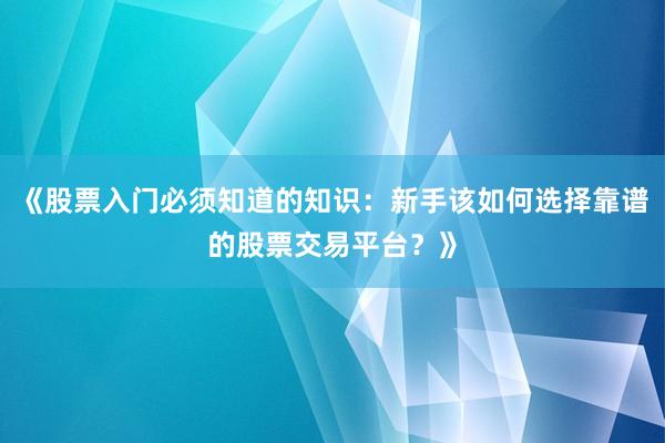 《股票入门必须知道的知识：新手该如何选择靠谱的股票交易平台？》