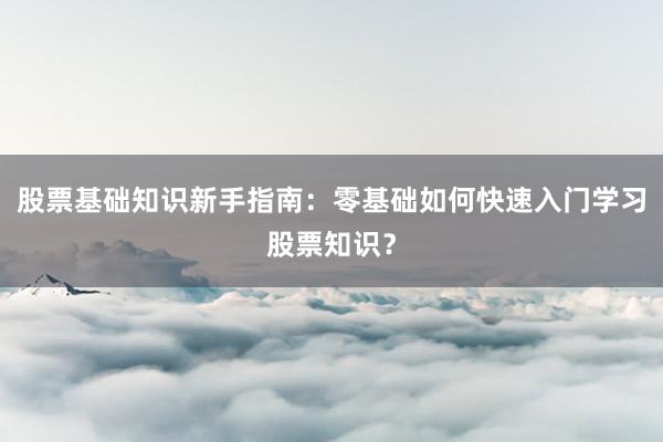 股票基础知识新手指南：零基础如何快速入门学习股票知识？