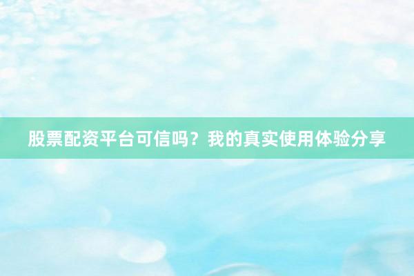 股票配资平台可信吗？我的真实使用体验分享