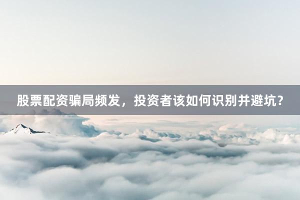股票配资骗局频发，投资者该如何识别并避坑？