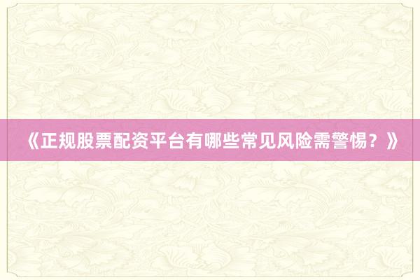 《正规股票配资平台有哪些常见风险需警惕？》