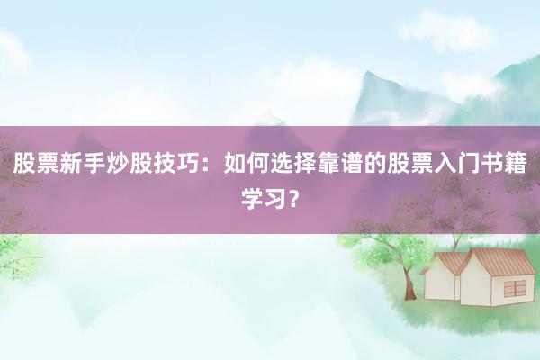 股票新手炒股技巧：如何选择靠谱的股票入门书籍学习？
