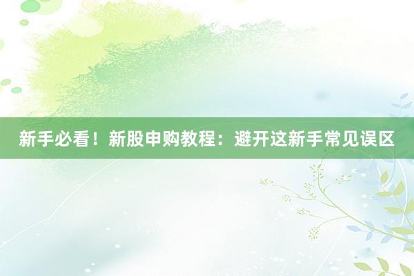 新手必看！新股申购教程：避开这新手常见误区