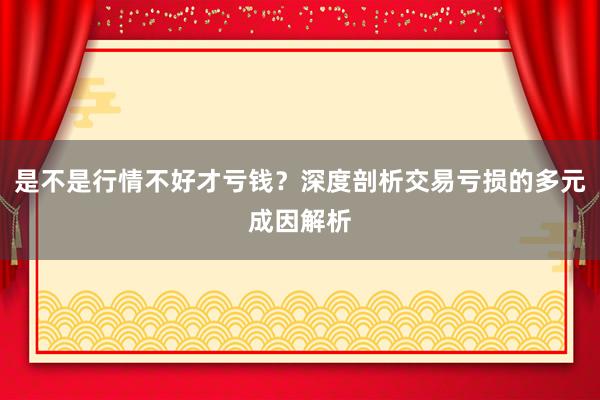 是不是行情不好才亏钱？深度剖析交易亏损的多元成因解析