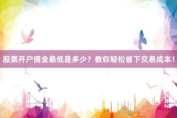 股票开户佣金最低是多少？教你轻松省下交易成本！