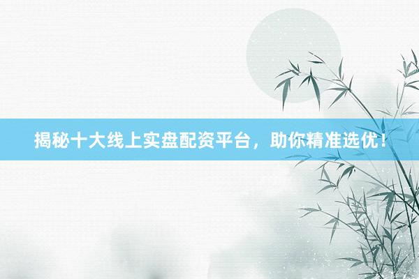 揭秘十大线上实盘配资平台，助你精准选优！