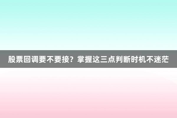 股票回调要不要接？掌握这三点判断时机不迷茫