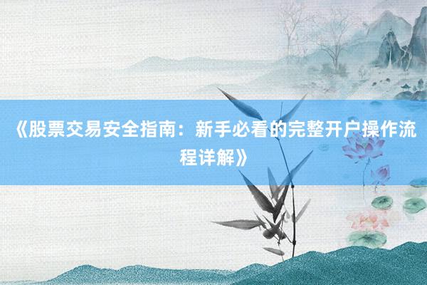 《股票交易安全指南：新手必看的完整开户操作流程详解》