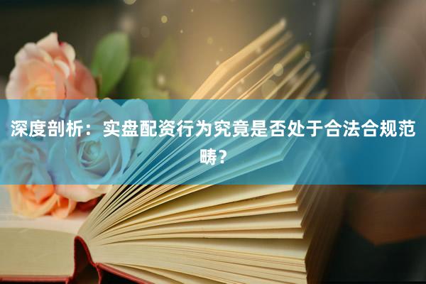 深度剖析：实盘配资行为究竟是否处于合法合规范畴？