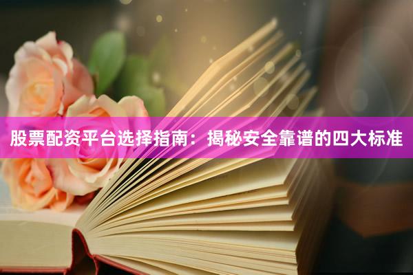 股票配资平台选择指南：揭秘安全靠谱的四大标准