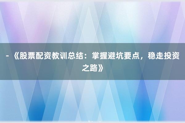 - 《股票配资教训总结：掌握避坑要点，稳走投资之路》