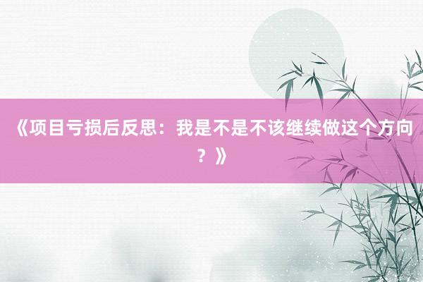 《项目亏损后反思：我是不是不该继续做这个方向？》