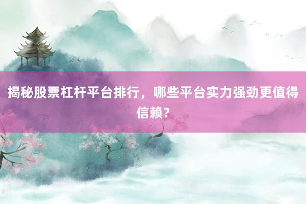 揭秘股票杠杆平台排行，哪些平台实力强劲更值得信赖？